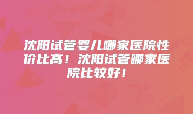 沈阳试管婴儿哪家医院性价比高!沈阳试管哪家医院比较好!