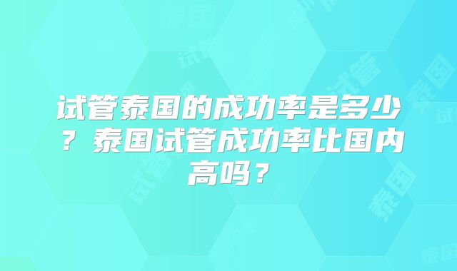 试管泰国的成功率是多少？泰国试管成功率比国内高吗？