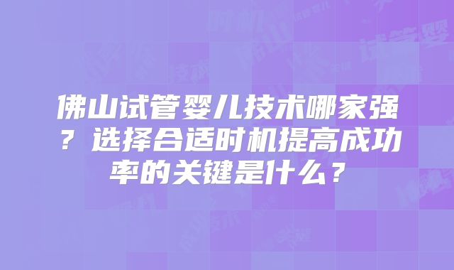 佛山试管婴儿技术哪家强?选择合适时机提高成功率的关键是什么?