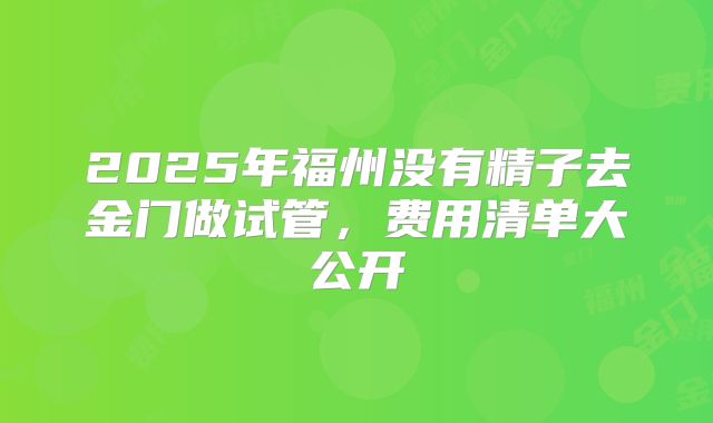 2025年福州没有精子去金门做试管,费用清单大公开