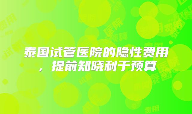 泰国试管医院的隐性费用,提前知晓利于预算