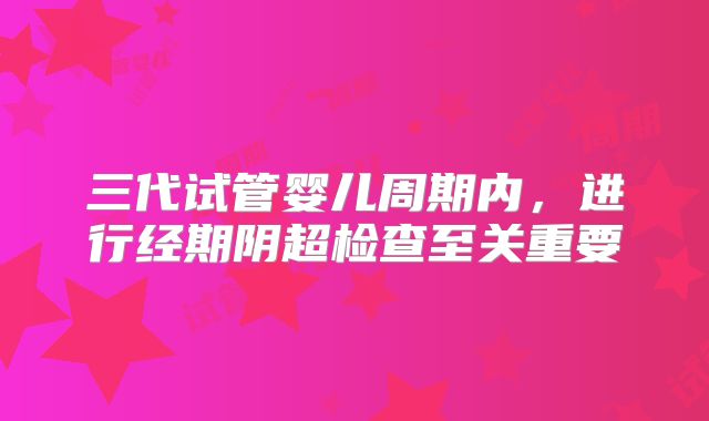 三代试管婴儿周期内,进行经期阴超检查至关重要