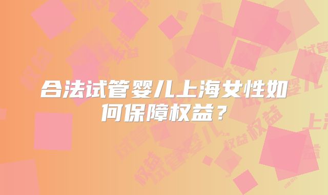 合法试管婴儿上海女性如何保障权益？