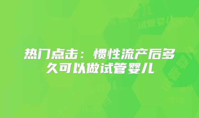 热门点击:惯性流产后多久可以做试管婴儿