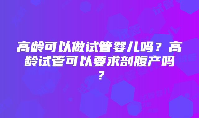 高龄可以做试管婴儿吗？高龄试管可以要求剖腹产吗？