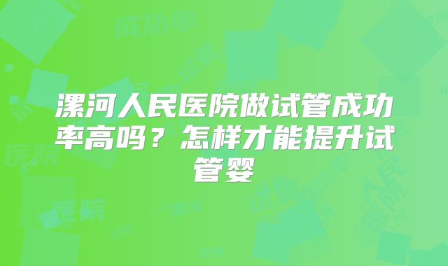 漯河人民医院做试管成功率高吗?怎样才能提升试管婴