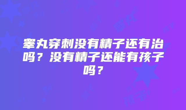 睾丸穿刺没有精子还有治吗?没有精子还能有孩子吗?