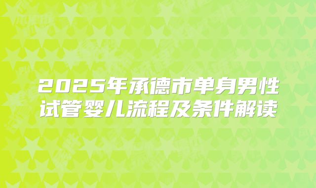 2025年承德市单身男性试管婴儿流程及条件解读
