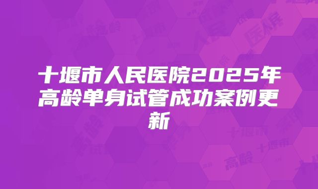 十堰市人民医院2025年高龄单身试管成功案例更新