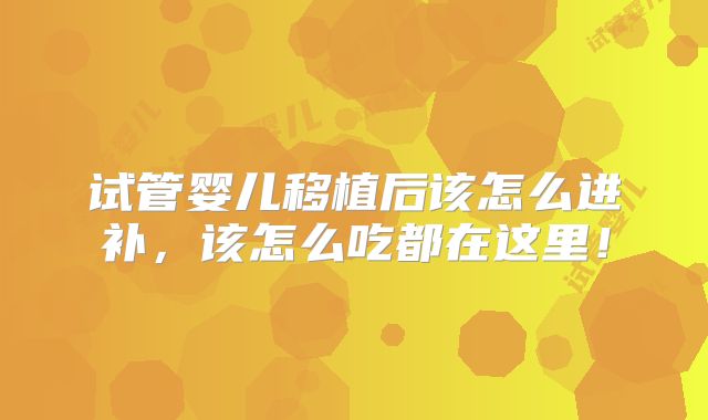试管婴儿移植后该怎么进补，该怎么吃都在这里！