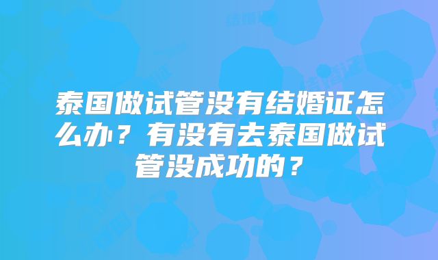 泰国做试管没有结婚证怎么办？有没有去泰国做试管没成功的？