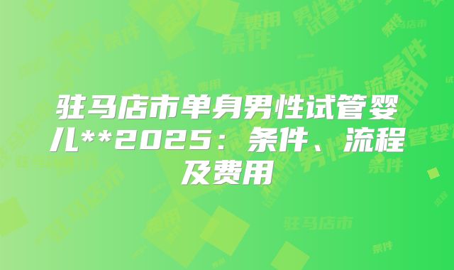 驻马店市单身男性试管婴儿**2025:条件、流程及费用