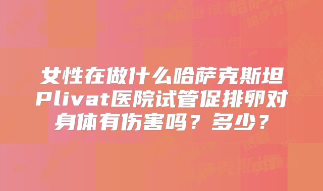 女性在做什么哈萨克斯坦Plivat医院试管促排卵对身体有伤害吗？多少？