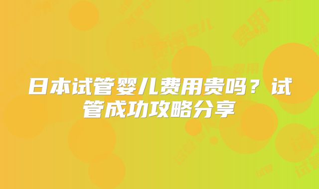 日本试管婴儿费用贵吗？试管成功攻略分享