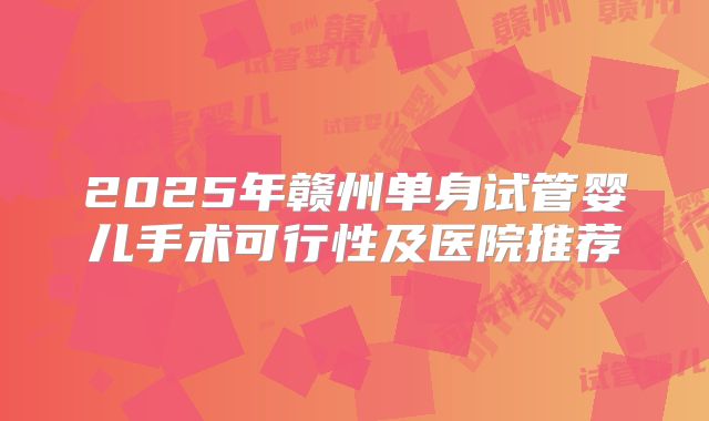 2025年赣州单身试管婴儿手术可行性及医院推荐