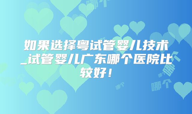 如果选择粤试管婴儿技术_试管婴儿广东哪个医院比较好!
