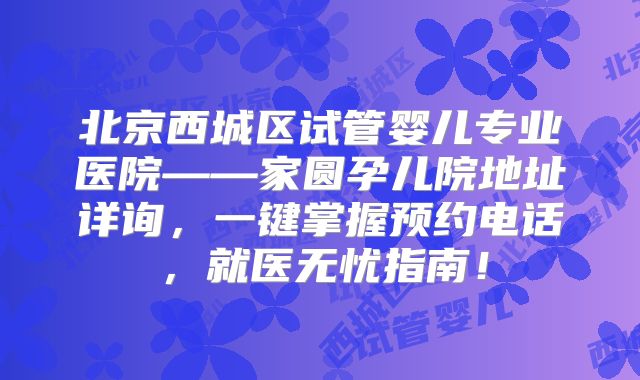 北京西城区试管婴儿专业医院——家圆孕儿院地址详询,一键掌握预约电话,就医无忧指南!