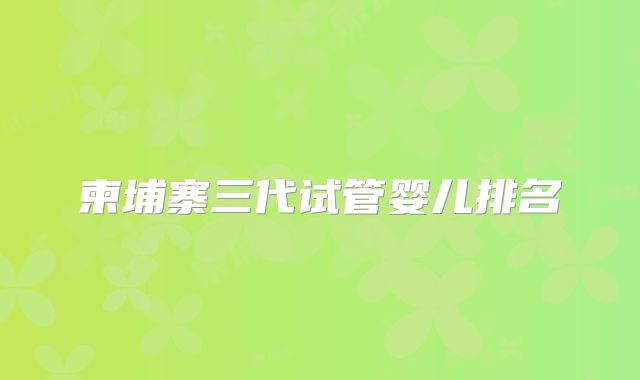 柬埔寨三代试管婴儿排名