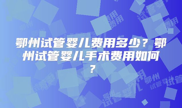 鄂州试管婴儿费用多少?鄂州试管婴儿手术费用如何?