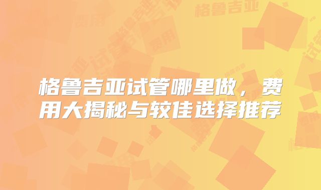格鲁吉亚试管哪里做,费用大揭秘与较佳选择推荐
