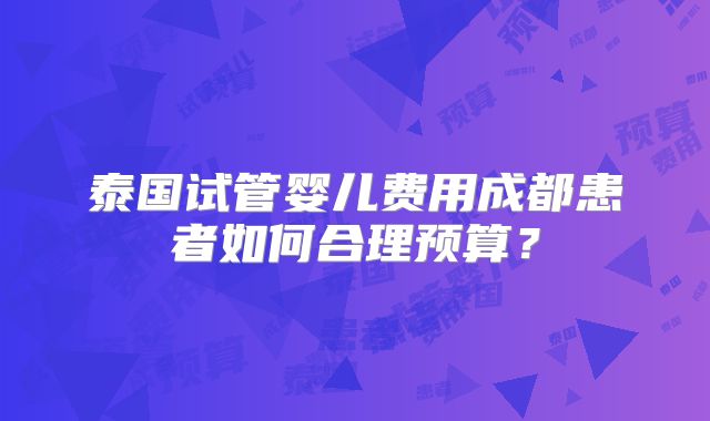 泰国试管婴儿费用成都患者如何合理预算？