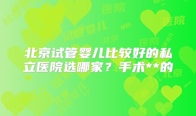 北京试管婴儿比较好的私立医院选哪家?手术**的
