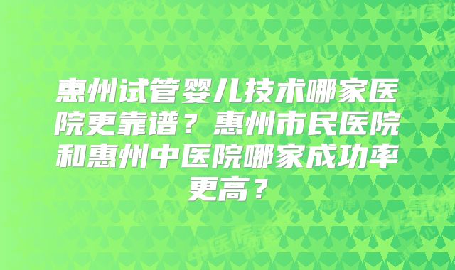 惠州试管婴儿技术哪家医院更靠谱？惠州市民医院和惠州中医院哪家成功率更高？