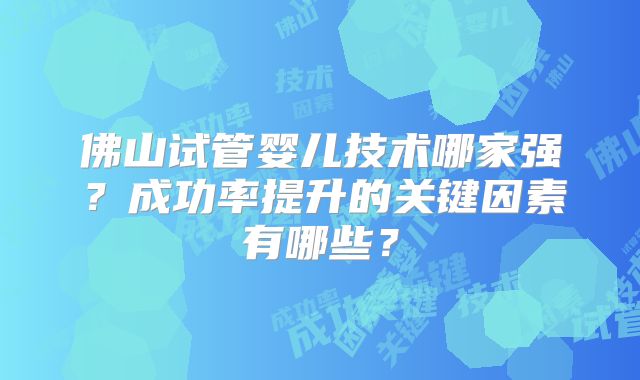 佛山试管婴儿技术哪家强？成功率提升的关键因素有哪些？