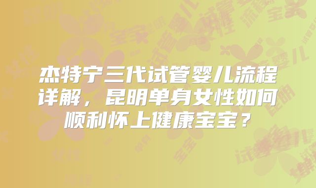 杰特宁三代试管婴儿流程详解，昆明单身女性如何顺利怀上健康宝宝？