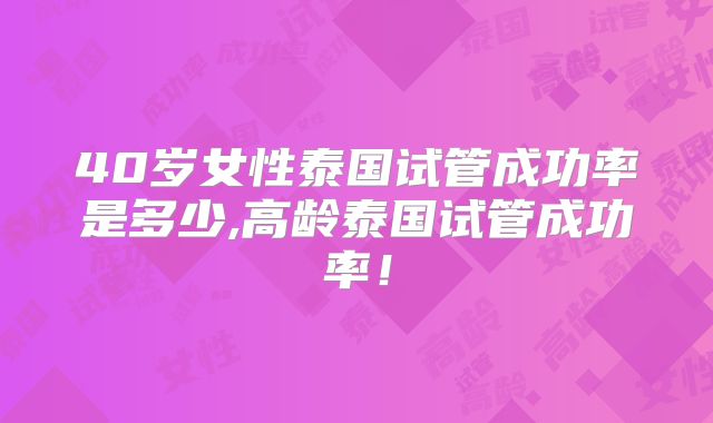 40岁女性泰国试管成功率是多少,高龄泰国试管成功率！