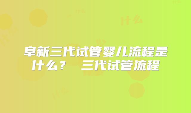 阜新三代试管婴儿流程是什么？ 三代试管流程