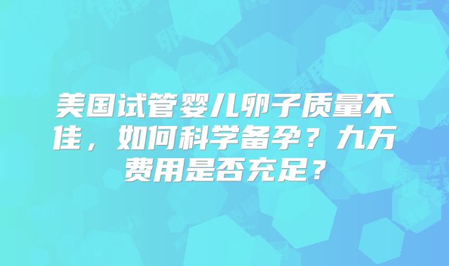 美国试管婴儿卵子质量不佳，如何科学备孕？九万费用是否充足？
