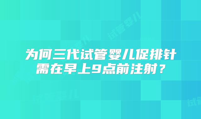 为何三代试管婴儿促排针需在早上9点前注射?