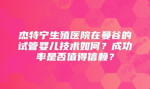 杰特宁生殖医院在曼谷的试管婴儿技术如何？成功率是否值得信赖？