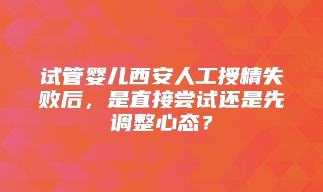试管婴儿西安人工授精失败后，是直接尝试还是先调整心态？