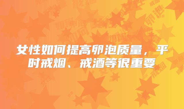女性如何提高卵泡质量，平时戒烟、戒酒等很重要