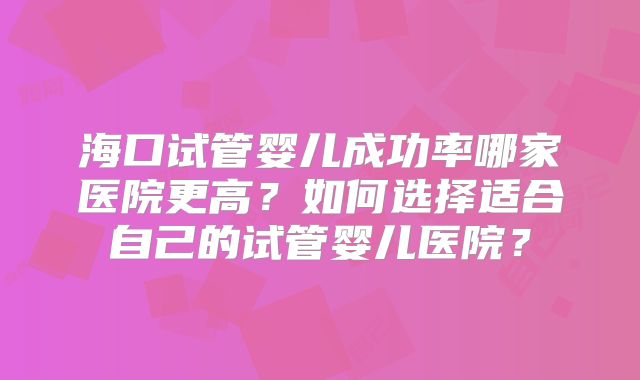 海口试管婴儿成功率哪家医院更高？如何选择适合自己的试管婴儿医院？