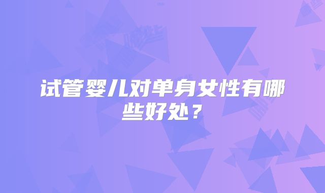 试管婴儿对单身女性有哪些好处？
