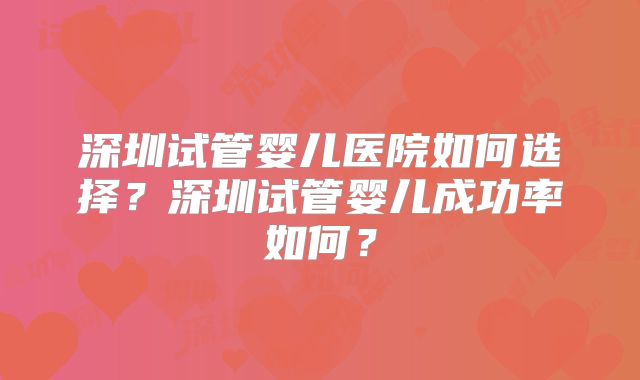 深圳试管婴儿医院如何选择?深圳试管婴儿成功率如何?