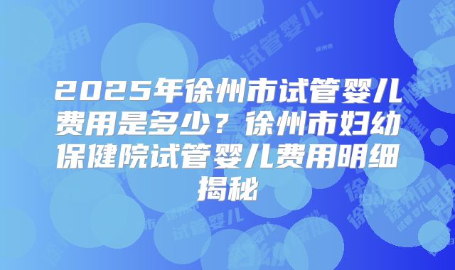 2025年徐州市试管婴儿费用是多少?徐州市妇幼保健院试管婴儿费用明细揭秘