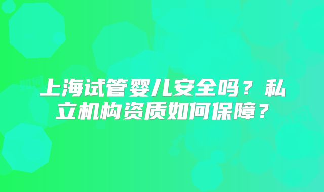 上海试管婴儿安全吗?私立机构资质如何保障?