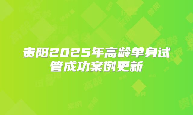 贵阳2025年高龄单身试管成功案例更新