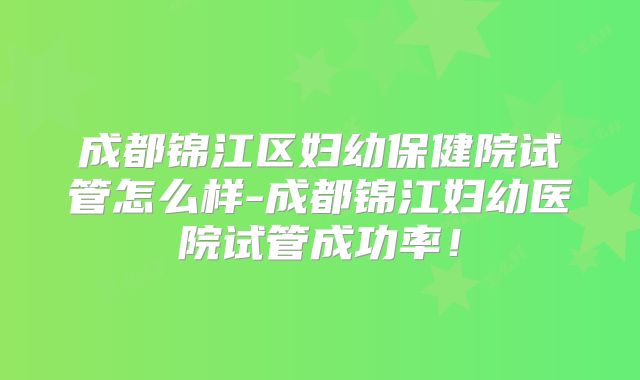 成都锦江区妇幼保健院试管怎么样-成都锦江妇幼医院试管成功率!