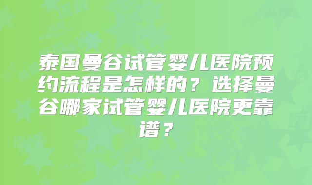 泰国曼谷试管婴儿医院预约流程是怎样的?选择曼谷哪家试管婴儿医院更靠谱?