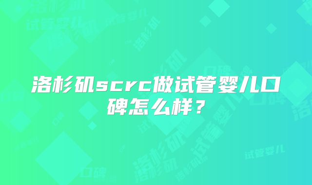 洛杉矶scrc做试管婴儿口碑怎么样?
