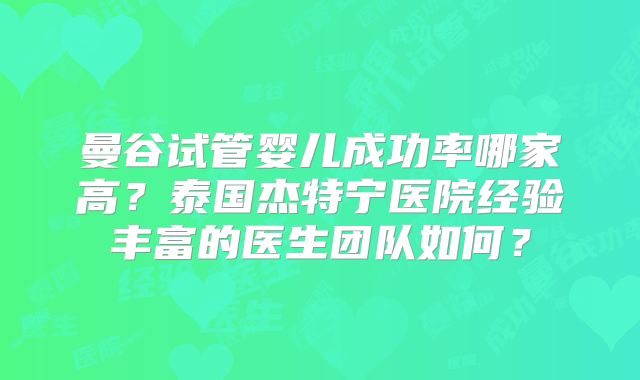 曼谷试管婴儿成功率哪家高？泰国杰特宁医院经验丰富的医生团队如何？