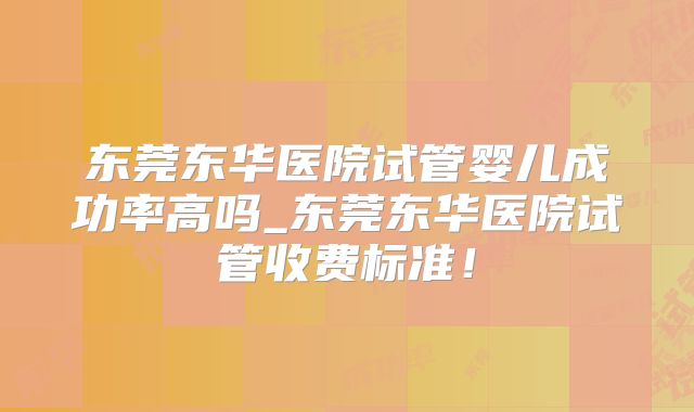 东莞东华医院试管婴儿成功率高吗_东莞东华医院试管收费标准!
