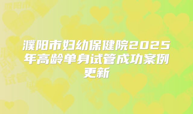 濮阳市妇幼保健院2025年高龄单身试管成功案例更新