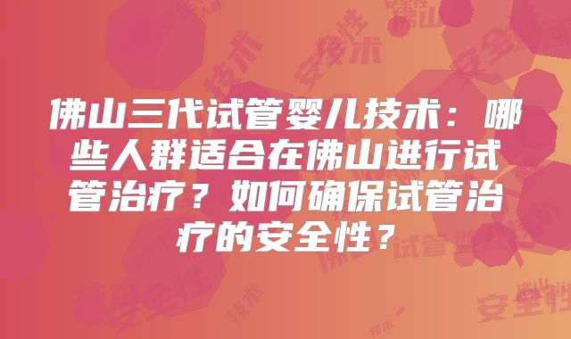 佛山三代试管婴儿技术:哪些人群适合在佛山进行试管治疗?如何确保试管治疗的安全性?