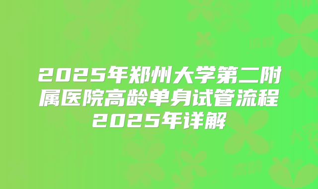 2025年郑州大学第二附属医院高龄单身试管流程2025年详解
